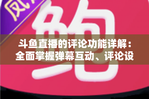 斗鱼直播的评论功能详解:全面掌握弹幕互动、评论设置与直播间管理技巧的实用指南 斗鱼直播的评论功能详解:全面掌握弹幕互动、评论设置与直播间管理技巧的实用指南