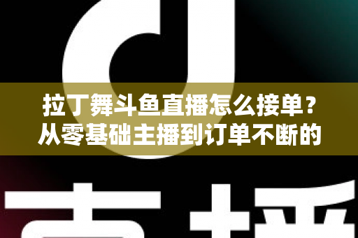 拉丁舞斗鱼直播怎么接单?从零基础主播到订单不断的实战变现指南 拉丁舞斗鱼直播怎么接单?从零基础主播到订单不断的实战变现指南
