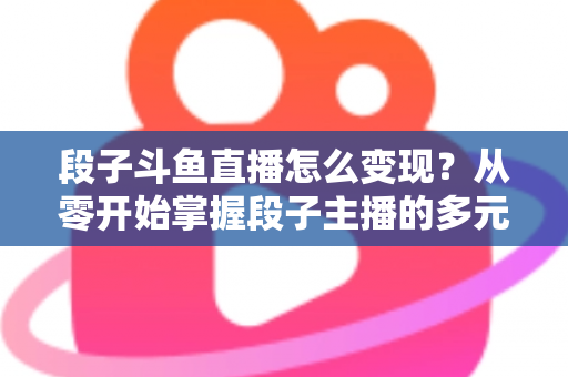 段子斗鱼直播怎么变现?从零开始掌握段子主播的多元化赚钱攻略 段子斗鱼直播怎么变现?从零开始掌握段子主播的多元化赚钱攻略