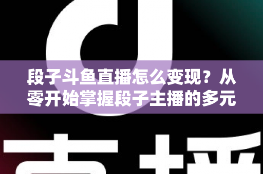 段子斗鱼直播怎么变现?从零开始掌握段子主播的多元化赚钱攻略 段子斗鱼直播怎么变现?从零开始掌握段子主播的多元化赚钱攻略
