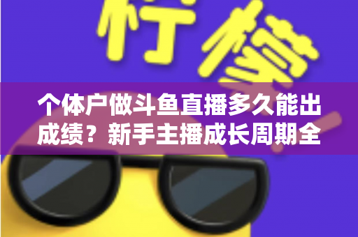 个体户做斗鱼直播多久能出成绩？新手主播成长周期全解析与快速起号实用指南