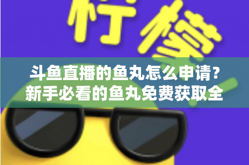 斗鱼直播的鱼丸怎么申请?新手必看的鱼丸免费获取全攻略 斗鱼直播的鱼丸怎么申请?新手必看的鱼丸免费获取全攻略