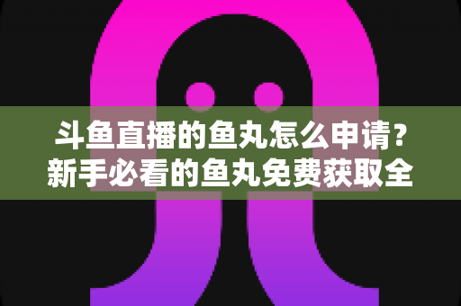 斗鱼直播的鱼丸怎么申请?新手必看的鱼丸免费获取全攻略 斗鱼直播的鱼丸怎么申请?新手必看的鱼丸免费获取全攻略