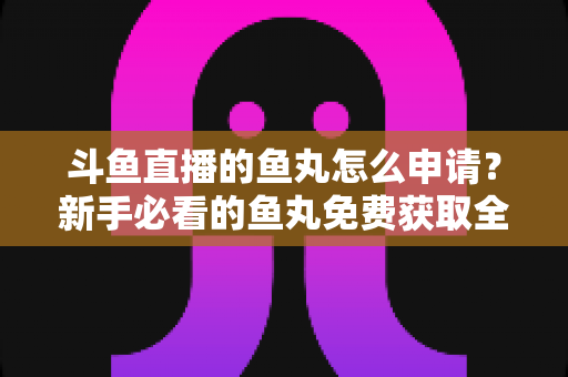 斗鱼直播的鱼丸怎么申请?新手必看的鱼丸免费获取全攻略 斗鱼直播的鱼丸怎么申请?新手必看的鱼丸免费获取全攻略