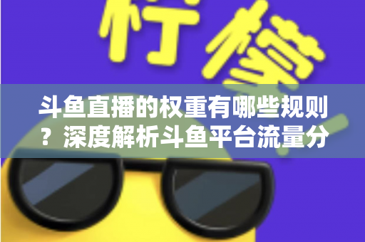 斗鱼直播的权重有哪些规则?深度解析斗鱼平台流量分配机制与权重提升实战指南 斗鱼直播的权重有哪些规则?深度解析斗鱼平台流量分配机制与权重提升实战指南