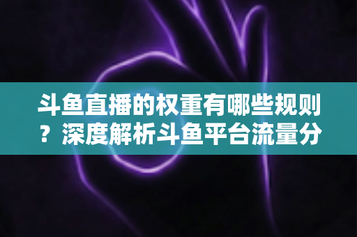 斗鱼直播的权重有哪些规则?深度解析斗鱼平台流量分配机制与权重提升实战指南 斗鱼直播的权重有哪些规则?深度解析斗鱼平台流量分配机制与权重提升实战指南