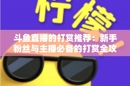斗鱼直播的打赏推荐：新手粉丝与主播必备的打赏全攻略
