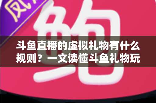 斗鱼直播的虚拟礼物有什么规则?一文读懂斗鱼礼物玩法、充值打赏与注意事项全攻略 斗鱼直播的虚拟礼物有什么规则?一文读懂斗鱼礼物玩法、充值打赏与注意事项全攻略