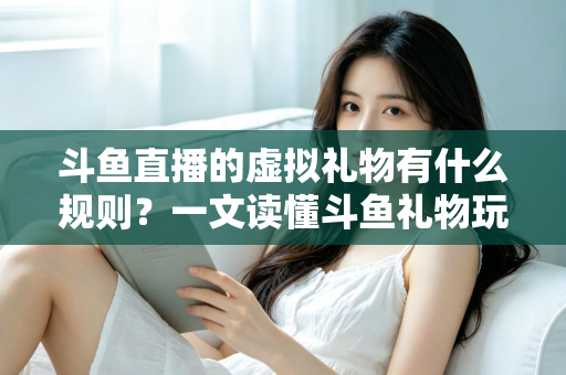 斗鱼直播的虚拟礼物有什么规则?一文读懂斗鱼礼物玩法、充值打赏与注意事项全攻略 斗鱼直播的虚拟礼物有什么规则?一文读懂斗鱼礼物玩法、充值打赏与注意事项全攻略