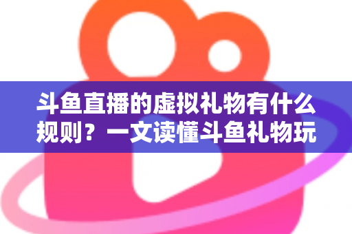 斗鱼直播的虚拟礼物有什么规则?一文读懂斗鱼礼物玩法、充值打赏与注意事项全攻略 斗鱼直播的虚拟礼物有什么规则?一文读懂斗鱼礼物玩法、充值打赏与注意事项全攻略