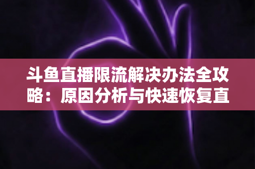 斗鱼直播限流解决办法全攻略：原因分析与快速恢复直播间流量的实用指南