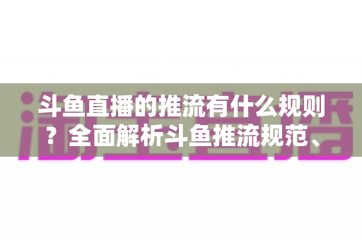 斗鱼直播的推流有什么规则？全面解析斗鱼推流规范、参数设置与开播注意事项指南