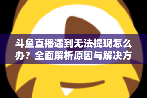 斗鱼直播遇到无法提现怎么办?全面解析原因与解决方案,助您顺利拿到直播收益 斗鱼直播遇到无法提现怎么办?全面解析原因与解决方案,助您顺利拿到直播收益