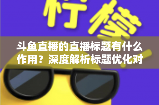 斗鱼直播的直播标题有什么作用?深度解析标题优化对直播间流量与人气的关键影响 斗鱼直播的直播标题有什么作用?深度解析标题优化对直播间流量与人气的关键影响