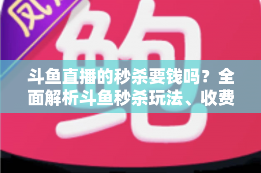 斗鱼直播的秒杀要钱吗？全面解析斗鱼秒杀玩法、收费规则与参与攻略