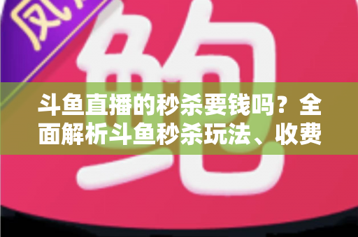 斗鱼直播的秒杀要钱吗？全面解析斗鱼秒杀玩法、收费规则与参与攻略