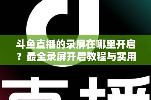 斗鱼直播的录屏在哪里开启?最全录屏开启教程与实用技巧一网打尽 斗鱼直播的录屏在哪里开启?最全录屏开启教程与实用技巧一网打尽