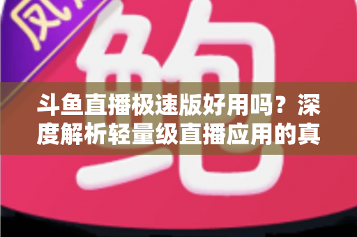 斗鱼直播极速版好用吗?深度解析轻量级直播应用的真实使用体验与优缺点 斗鱼直播极速版好用吗?深度解析轻量级直播应用的真实使用体验与优缺点