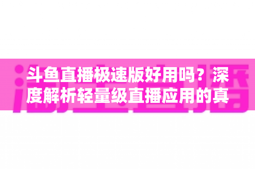 斗鱼直播极速版好用吗?深度解析轻量级直播应用的真实使用体验与优缺点 斗鱼直播极速版好用吗?深度解析轻量级直播应用的真实使用体验与优缺点