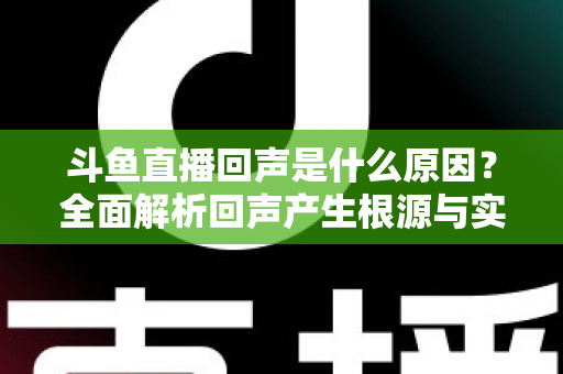 斗鱼直播回声是什么原因?全面解析回声产生根源与实用解决方案 斗鱼直播回声是什么原因?全面解析回声产生根源与实用解决方案