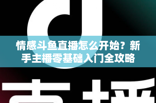 情感斗鱼直播怎么开始?新手主播零基础入门全攻略 情感斗鱼直播怎么开始?新手主播零基础入门全攻略
