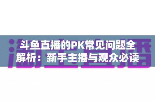 斗鱼直播的PK常见问题全解析:新手主播与观众必读的实战避坑指南 斗鱼直播的PK常见问题全解析:新手主播与观众必读的实战避坑指南