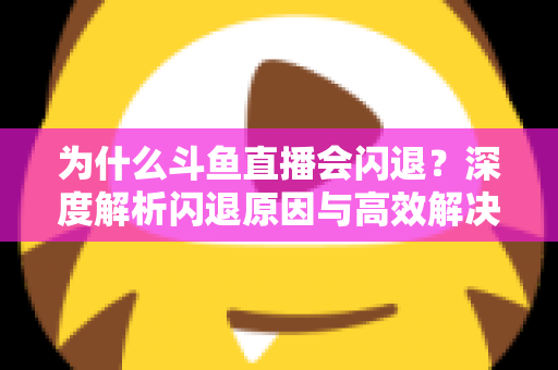 为什么斗鱼直播会闪退？深度解析闪退原因与高效解决攻略