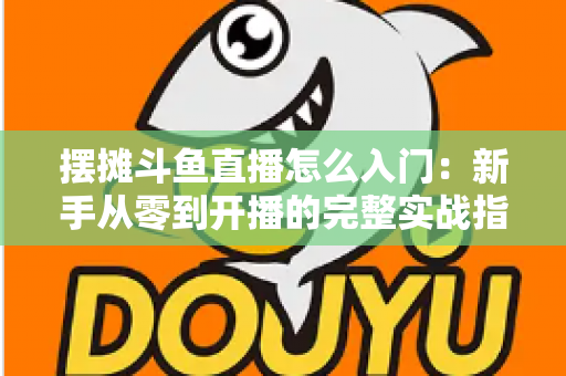 摆摊斗鱼直播怎么入门:新手从零到开播的完整实战指南,教你边摆摊边赚钱 摆摊斗鱼直播怎么入门:新手从零到开播的完整实战指南,教你边摆摊边赚钱