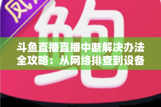 斗鱼直播直播中断解决办法全攻略:从网络排查到设备优化,一篇搞定所有卡顿与掉线难题 斗鱼直播直播中断解决办法全攻略:从网络排查到设备优化,一篇搞定所有卡顿与掉线难题