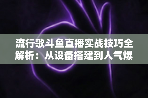 流行歌斗鱼直播实战技巧全解析:从设备搭建到人气爆棚的完整进阶指南 流行歌斗鱼直播实战技巧全解析:从设备搭建到人气爆棚的完整进阶指南