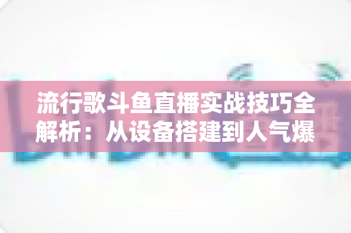 流行歌斗鱼直播实战技巧全解析:从设备搭建到人气爆棚的完整进阶指南 流行歌斗鱼直播实战技巧全解析:从设备搭建到人气爆棚的完整进阶指南
