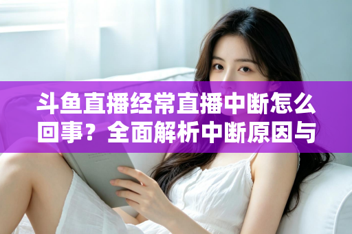 斗鱼直播经常直播中断怎么回事?全面解析中断原因与实用解决方案大全 斗鱼直播经常直播中断怎么回事?全面解析中断原因与实用解决方案大全