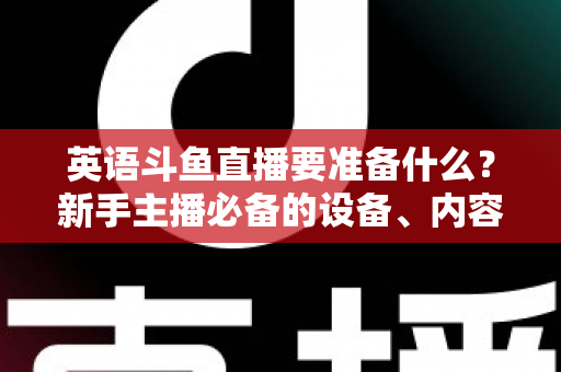 英语斗鱼直播要准备什么？新手主播必备的设备、内容与运营全攻略
