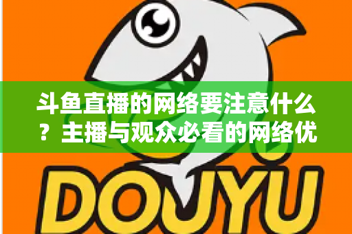 斗鱼直播的网络要注意什么?主播与观众必看的网络优化全攻略 斗鱼直播的网络要注意什么?主播与观众必看的网络优化全攻略