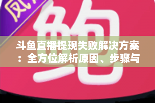 斗鱼直播提现失败解决方案：全方位解析原因、步骤与预防技巧，让收益顺利到账