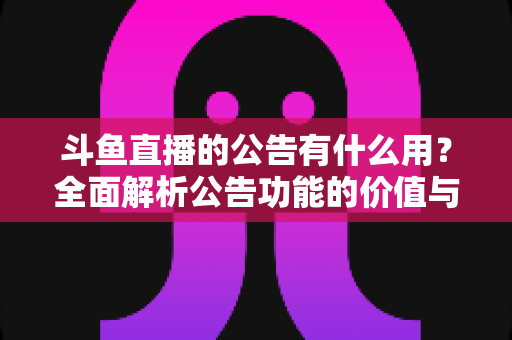 斗鱼直播的公告有什么用？全面解析公告功能的价值与使用技巧