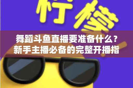 舞蹈斗鱼直播要准备什么?新手主播必备的完整开播指南与避坑清单 舞蹈斗鱼直播要准备什么?新手主播必备的完整开播指南与避坑清单