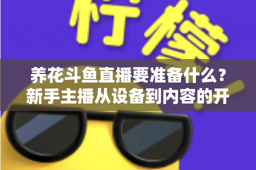养花斗鱼直播要准备什么?新手主播从设备到内容的开播全攻略 养花斗鱼直播要准备什么?新手主播从设备到内容的开播全攻略