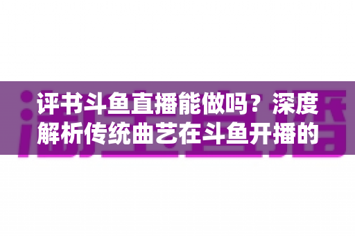 评书斗鱼直播能做吗?深度解析传统曲艺在斗鱼开播的可行性、条件与运营全攻略 评书斗鱼直播能做吗?深度解析传统曲艺在斗鱼开播的可行性、条件与运营全攻略