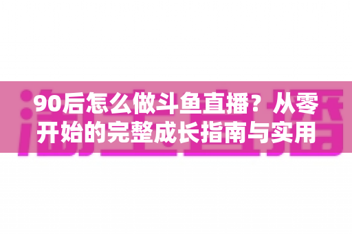 90后怎么做斗鱼直播?从零开始的完整成长指南与实用技巧分享 90后怎么做斗鱼直播?从零开始的完整成长指南与实用技巧分享