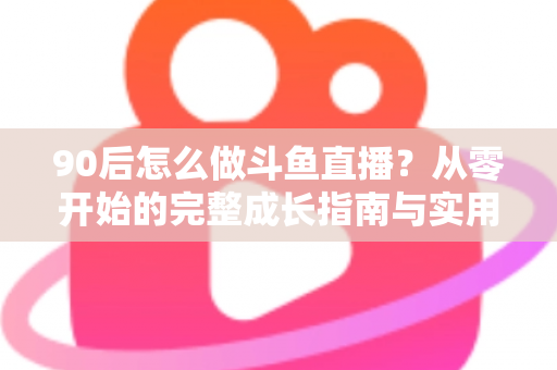 90后怎么做斗鱼直播？从零开始的完整成长指南与实用技巧分享