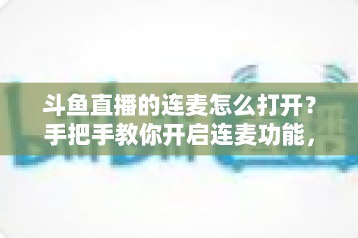斗鱼直播的连麦怎么打开?手把手教你开启连麦功能,轻松玩转直播间实时互动新体验 斗鱼直播的连麦怎么打开?手把手教你开启连麦功能,轻松玩转直播间实时互动新体验