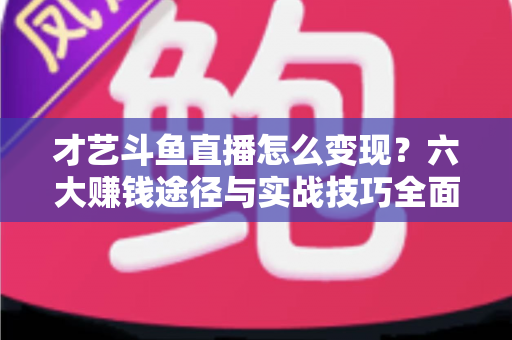 才艺斗鱼直播怎么变现？六大赚钱途径与实战技巧全面解析