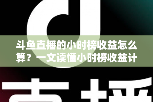 斗鱼直播的小时榜收益怎么算？一文读懂小时榜收益计算规则、分成比例与提升技巧