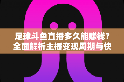 足球斗鱼直播多久能赚钱？全面解析主播变现周期与快速盈利实用攻略