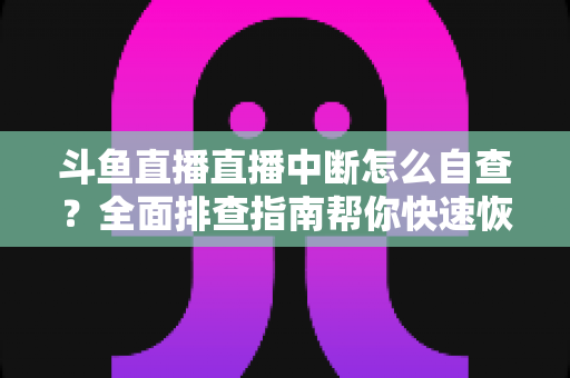 斗鱼直播直播中断怎么自查?全面排查指南帮你快速恢复直播 斗鱼直播直播中断怎么自查?全面排查指南帮你快速恢复直播