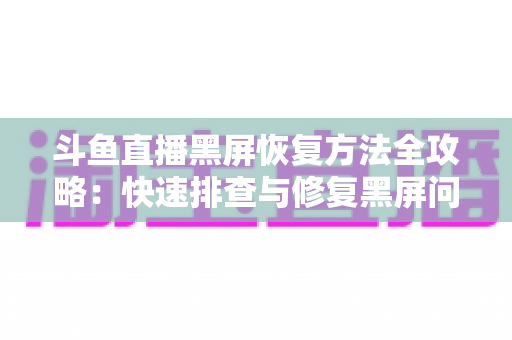 斗鱼直播黑屏恢复方法全攻略：快速排查与修复黑屏问题的实用指南