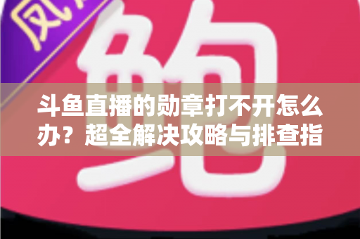 斗鱼直播的勋章打不开怎么办？超全解决攻略与排查指南一文搞定