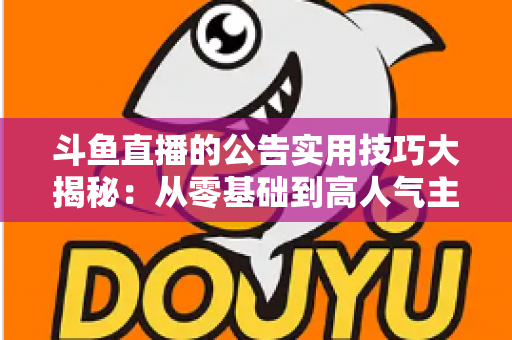 斗鱼直播的公告实用技巧大揭秘:从零基础到高人气主播的公告运营完全指南 斗鱼直播的公告实用技巧大揭秘:从零基础到高人气主播的公告运营完全指南