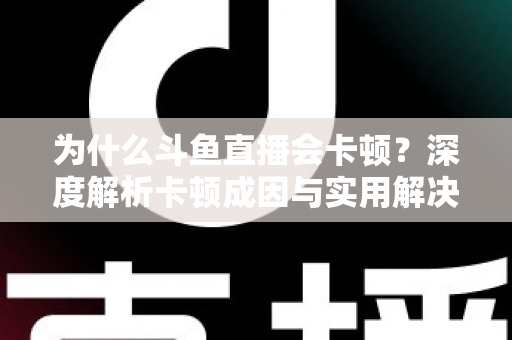 为什么斗鱼直播会卡顿？深度解析卡顿成因与实用解决方案全指南